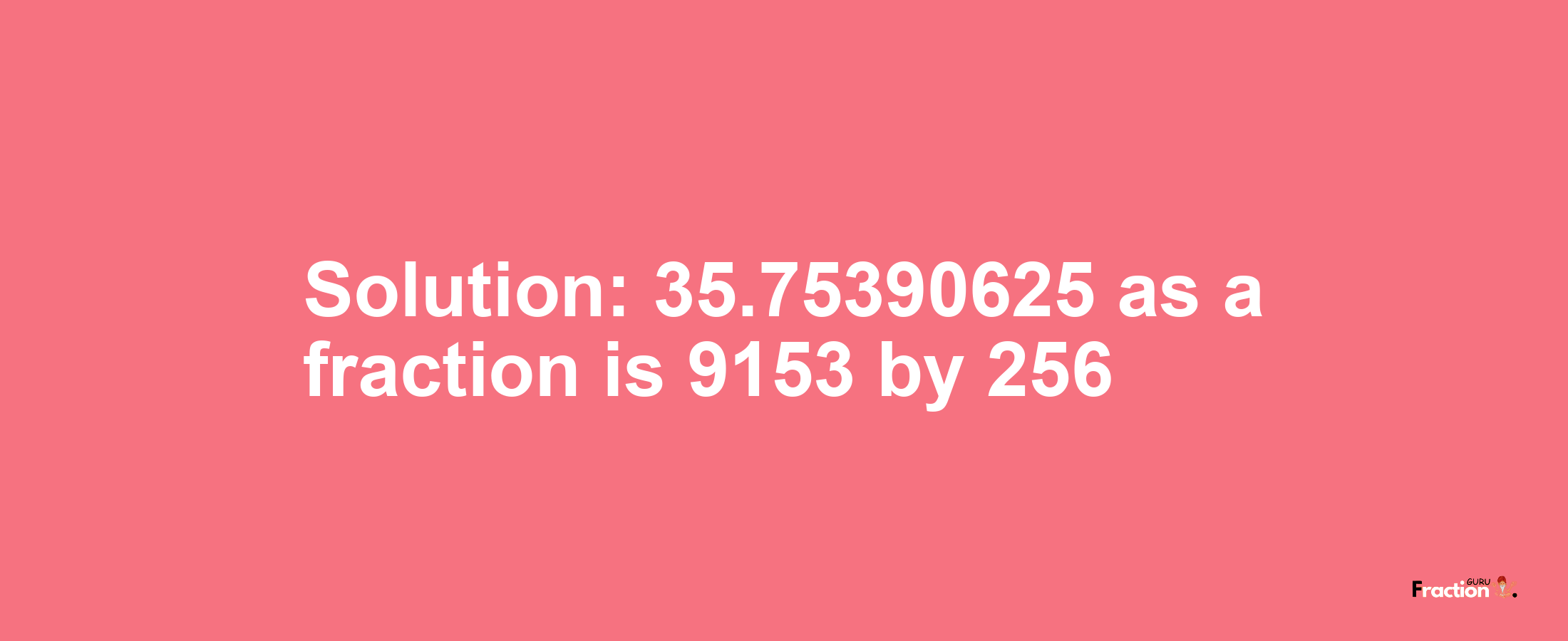 Solution:35.75390625 as a fraction is 9153/256